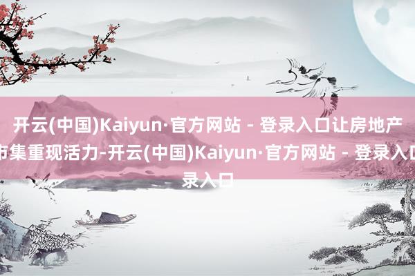 开云(中国)Kaiyun·官方网站 - 登录入口让房地产市集重现活力-开云(中国)Kaiyun·官方网站 - 登录入口