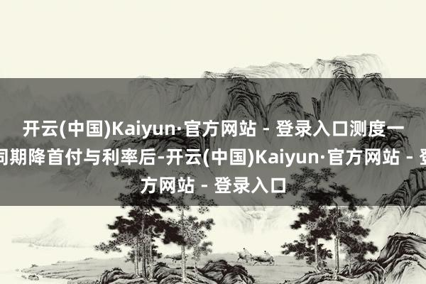 开云(中国)Kaiyun·官方网站 - 登录入口测度一下武汉同期降首付与利率后-开云(中国)Kaiyun·官方网站 - 登录入口