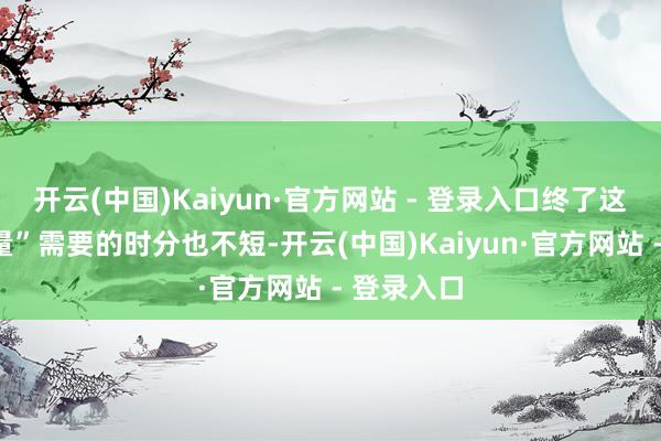 开云(中国)Kaiyun·官方网站 - 登录入口终了这个“提前量”需要的时分也不短-开云(中国)Kaiyun·官方网站 - 登录入口