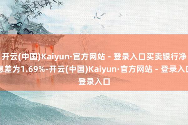 开云(中国)Kaiyun·官方网站 - 登录入口买卖银行净息差为1.69%-开云(中国)Kaiyun·官方网站 - 登录入口