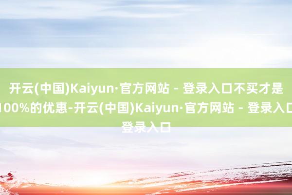 开云(中国)Kaiyun·官方网站 - 登录入口不买才是100%的优惠-开云(中国)Kaiyun·官方网站 - 登录入口