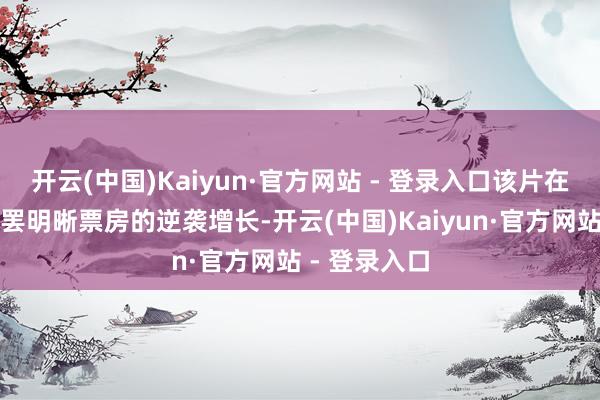 开云(中国)Kaiyun·官方网站 - 登录入口该片在勾搭三天内罢明晰票房的逆袭增长-开云(中国)Kaiyun·官方网站 - 登录入口