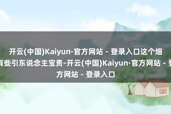 开云(中国)Kaiyun·官方网站 - 登录入口这个细节确乎有些引东说念主宝贵-开云(中国)Kaiyun·官方网站 - 登录入口