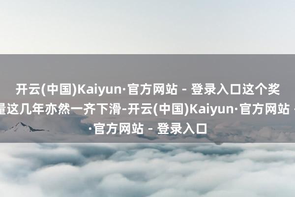 开云(中国)Kaiyun·官方网站 - 登录入口这个奖项的含金量这几年亦然一齐下滑-开云(中国)Kaiyun·官方网站 - 登录入口