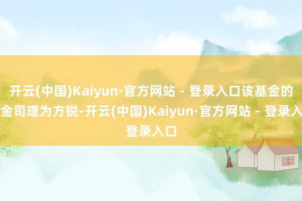 开云(中国)Kaiyun·官方网站 - 登录入口该基金的基金司理为方锐-开云(中国)Kaiyun·官方网站 - 登录入口