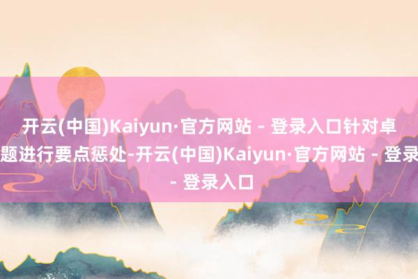 开云(中国)Kaiyun·官方网站 - 登录入口针对卓绝问题进行要点惩处-开云(中国)Kaiyun·官方网站 - 登录入口