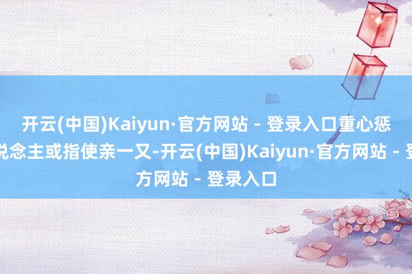 开云(中国)Kaiyun·官方网站 - 登录入口重心惩治本东说念主或指使亲一又-开云(中国)Kaiyun·官方网站 - 登录入口