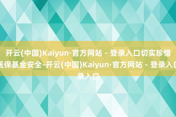 开云(中国)Kaiyun·官方网站 - 登录入口切实珍惜医保基金安全-开云(中国)Kaiyun·官方网站 - 登录入口