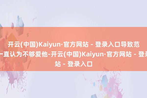 开云(中国)Kaiyun·官方网站 - 登录入口导致范想辙一直认为不够爱他-开云(中国)Kaiyun·官方网站 - 登录入口