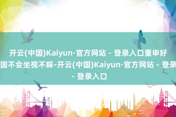 开云(中国)Kaiyun·官方网站 - 登录入口重申好意思国不会坐视不睬-开云(中国)Kaiyun·官方网站 - 登录入口