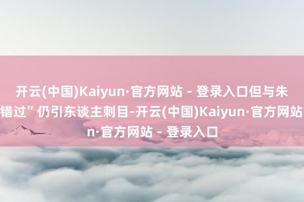 开云(中国)Kaiyun·官方网站 - 登录入口但与朱婷的这一“错过”仍引东谈主刺目-开云(中国)Kaiyun·官方网站 - 登录入口