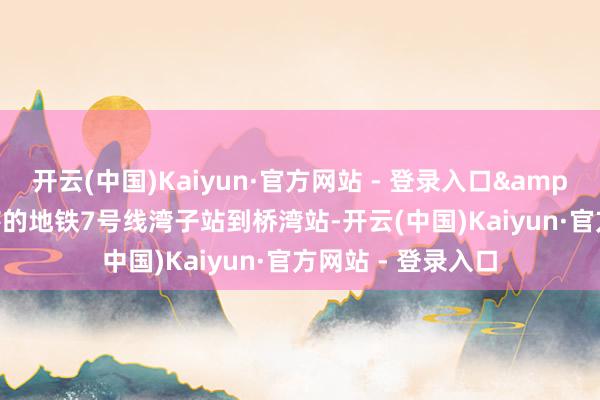 开云(中国)Kaiyun·官方网站 - 登录入口&ldquo;我所统辖的地铁7号线湾子站到桥湾站-开云(中国)Kaiyun·官方网站 - 登录入口