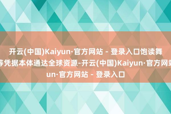 开云(中国)Kaiyun·官方网站 - 登录入口饱读舞企行状单元等凭据本体通达全球资源-开云(中国)Kaiyun·官方网站 - 登录入口