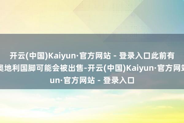 开云(中国)Kaiyun·官方网站 - 登录入口此前有音书称这位奥地利国脚可能会被出售-开云(中国)Kaiyun·官方网站 - 登录入口