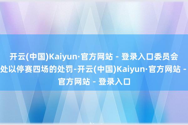 开云(中国)Kaiyun·官方网站 - 登录入口委员会决定对他处以停赛四场的处罚-开云(中国)Kaiyun·官方网站 - 登录入口