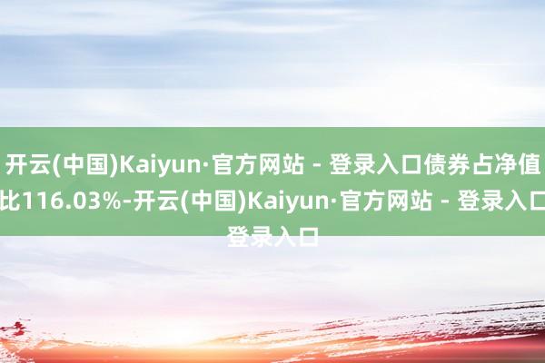 开云(中国)Kaiyun·官方网站 - 登录入口债券占净值比116.03%-开云(中国)Kaiyun·官方网站 - 登录入口