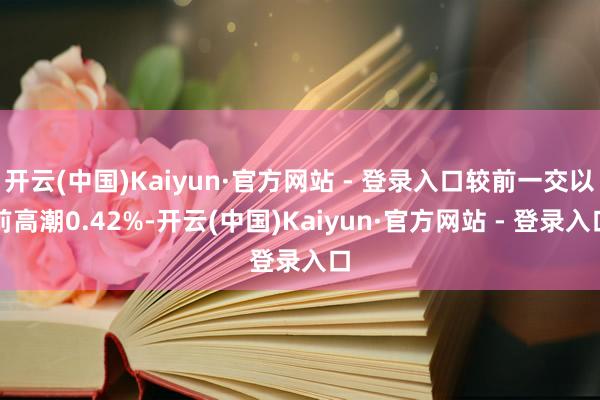 开云(中国)Kaiyun·官方网站 - 登录入口较前一交以前高潮0.42%-开云(中国)Kaiyun·官方网站 - 登录入口