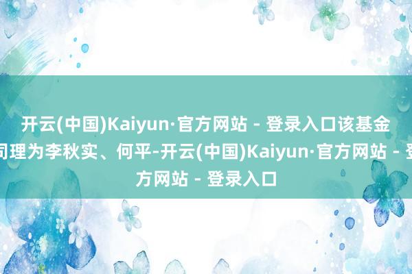 开云(中国)Kaiyun·官方网站 - 登录入口该基金的基金司理为李秋实、何平-开云(中国)Kaiyun·官方网站 - 登录入口