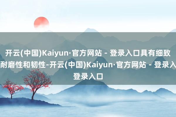 开云(中国)Kaiyun·官方网站 - 登录入口具有细致的耐磨性和韧性-开云(中国)Kaiyun·官方网站 - 登录入口