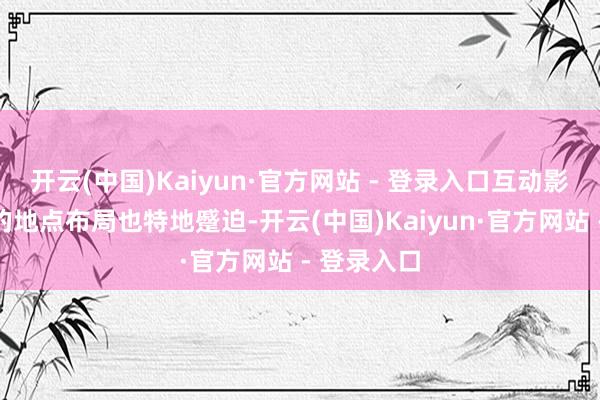 开云(中国)Kaiyun·官方网站 - 登录入口互动影像陪跑墙的地点布局也特地蹙迫-开云(中国)Kaiyun·官方网站 - 登录入口