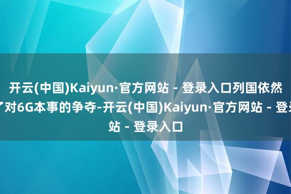 开云(中国)Kaiyun·官方网站 - 登录入口列国依然初始了对6G本事的争夺-开云(中国)Kaiyun·官方网站 - 登录入口