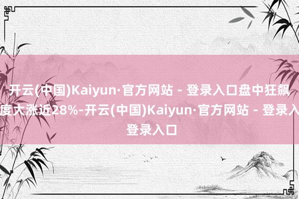 开云(中国)Kaiyun·官方网站 - 登录入口盘中狂飙一度大涨近28%-开云(中国)Kaiyun·官方网站 - 登录入口