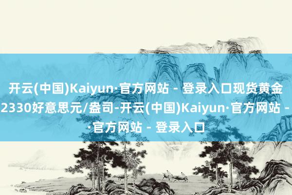 开云(中国)Kaiyun·官方网站 - 登录入口现货黄金日内跌破2330好意思元/盎司-开云(中国)Kaiyun·官方网站 - 登录入口