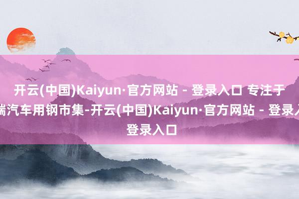 开云(中国)Kaiyun·官方网站 - 登录入口 专注于高端汽车用钢市集-开云(中国)Kaiyun·官方网站 - 登录入口