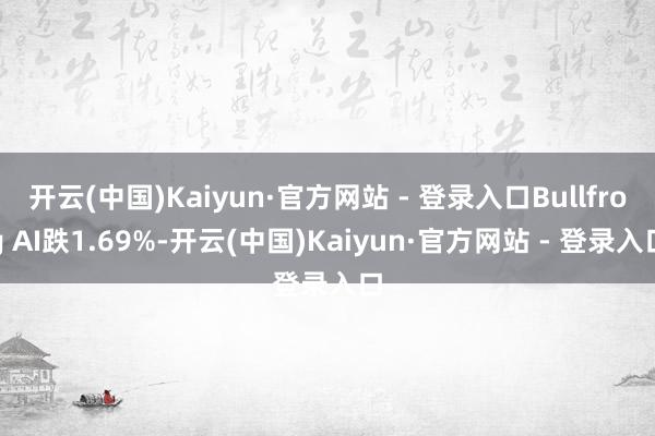 开云(中国)Kaiyun·官方网站 - 登录入口Bullfrog AI跌1.69%-开云(中国)Kaiyun·官方网站 - 登录入口