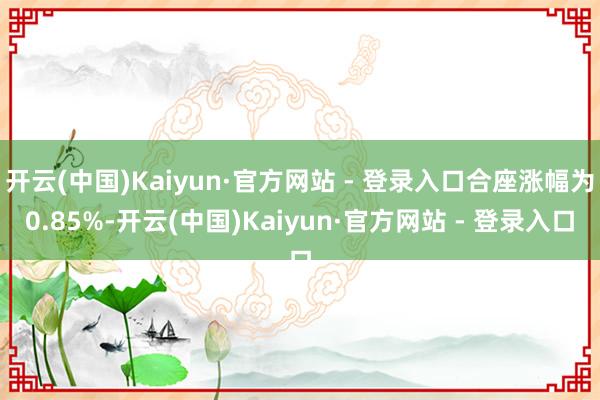 开云(中国)Kaiyun·官方网站 - 登录入口合座涨幅为0.85%-开云(中国)Kaiyun·官方网站 - 登录入口