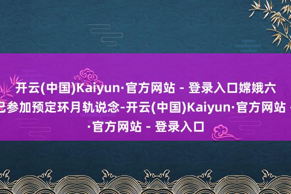 开云(中国)Kaiyun·官方网站 - 登录入口嫦娥六号上涨器已参加预定环月轨说念-开云(中国)Kaiyun·官方网站 - 登录入口