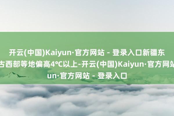 开云(中国)Kaiyun·官方网站 - 登录入口新疆东北部、内蒙古西部等地偏高4℃以上-开云(中国)Kaiyun·官方网站 - 登录入口