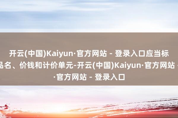 开云(中国)Kaiyun·官方网站 - 登录入口应当标示商品的品名、价钱和计价单元-开云(中国)Kaiyun·官方网站 - 登录入口