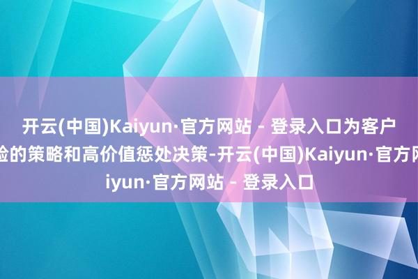 开云(中国)Kaiyun·官方网站 - 登录入口为客户提供荒芜而灵验的策略和高价值惩处决策-开云(中国)Kaiyun·官方网站 - 登录入口