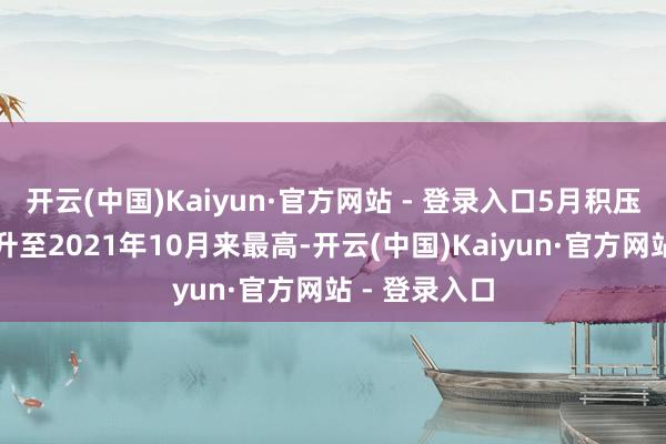 开云(中国)Kaiyun·官方网站 - 登录入口5月积压业务量指数升至2021年10月来最高-开云(中国)Kaiyun·官方网站 - 登录入口