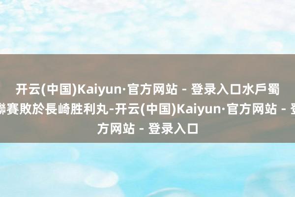 开云(中国)Kaiyun·官方网站 - 登录入口水戶蜀葵上輪聯賽敗於長崎胜利丸-开云(中国)Kaiyun·官方网站 - 登录入口