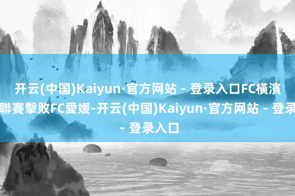 开云(中国)Kaiyun·官方网站 - 登录入口FC橫濱上輪聯賽擊敗FC愛媛-开云(中国)Kaiyun·官方网站 - 登录入口