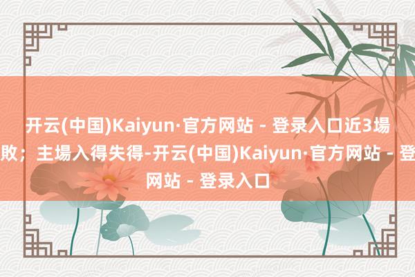 开云(中国)Kaiyun·官方网站 - 登录入口近3場聯賽全敗；主場入得失得-开云(中国)Kaiyun·官方网站 - 登录入口