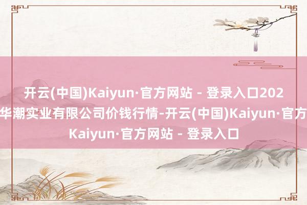 开云(中国)Kaiyun·官方网站 - 登录入口2024年6月9日云南华潮实业有限公司价钱行情-开云(中国)Kaiyun·官方网站 - 登录入口