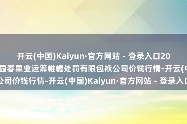 开云(中国)Kaiyun·官方网站 - 登录入口2024年6月9日乌鲁木皆北园春果业运筹帷幄处罚有限包袱公司价钱行情-开云(中国)Kaiyun·官方网站 - 登录入口