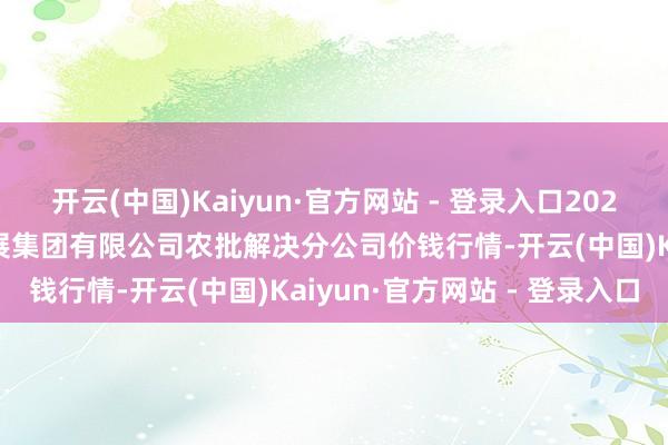 开云(中国)Kaiyun·官方网站 - 登录入口2024年6月9日义乌市阛阓发展集团有限公司农批解决分公司价钱行情-开云(中国)Kaiyun·官方网站 - 登录入口