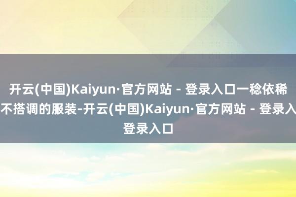 开云(中国)Kaiyun·官方网站 - 登录入口一稔依稀、不搭调的服装-开云(中国)Kaiyun·官方网站 - 登录入口