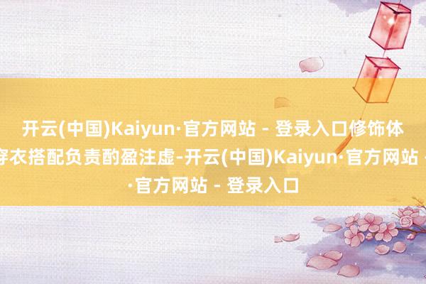 开云(中国)Kaiyun·官方网站 - 登录入口修饰体态更遮肉穿衣搭配负责酌盈注虚-开云(中国)Kaiyun·官方网站 - 登录入口