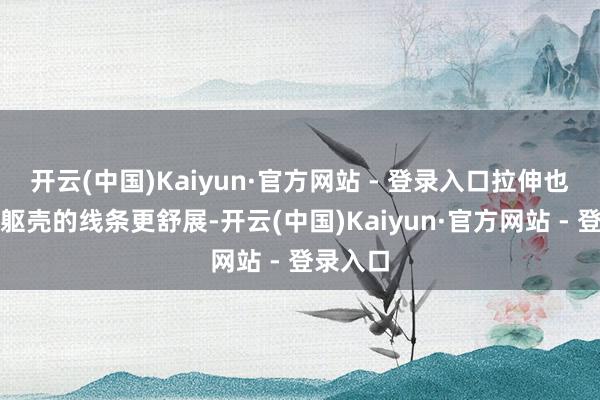 开云(中国)Kaiyun·官方网站 - 登录入口拉伸也会使得躯壳的线条更舒展-开云(中国)Kaiyun·官方网站 - 登录入口