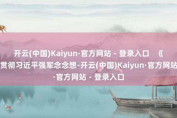 开云(中国)Kaiyun·官方网站 - 登录入口   《条例》长远贯彻习近平强军念念想-开云(中国)Kaiyun·官方网站 - 登录入口