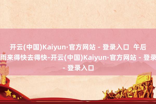 开云(中国)Kaiyun·官方网站 - 登录入口  午后热雷雨来得快去得快-开云(中国)Kaiyun·官方网站 - 登录入口