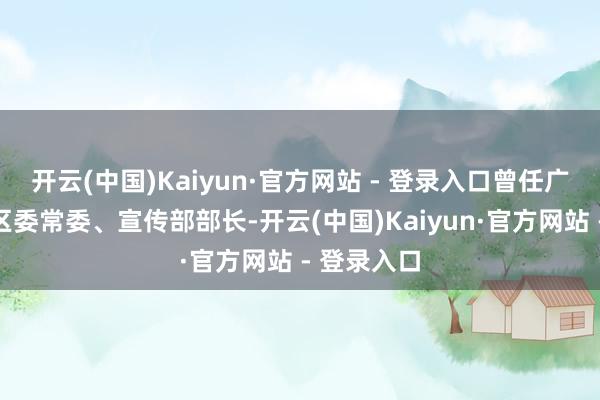 开云(中国)Kaiyun·官方网站 - 登录入口曾任广州市海珠区委常委、宣传部部长-开云(中国)Kaiyun·官方网站 - 登录入口