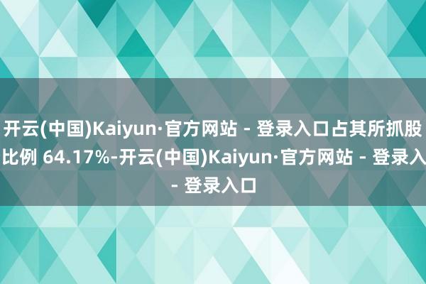 开云(中国)Kaiyun·官方网站 - 登录入口占其所抓股份比例 64.17%-开云(中国)Kaiyun·官方网站 - 登录入口