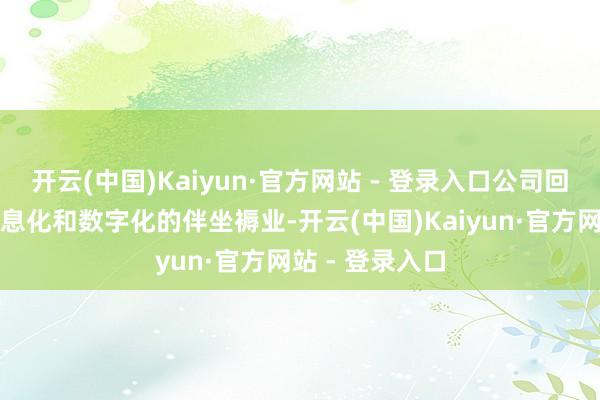 开云(中国)Kaiyun·官方网站 - 登录入口公司回话默示：是信息化和数字化的伴坐褥业-开云(中国)Kaiyun·官方网站 - 登录入口