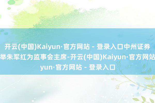 开云(中国)Kaiyun·官方网站 - 登录入口中州证券(01375)选举朱军红为监事会主席-开云(中国)Kaiyun·官方网站 - 登录入口